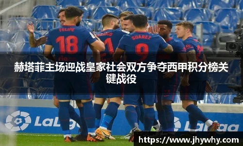 赫塔菲主场迎战皇家社会双方争夺西甲积分榜关键战役