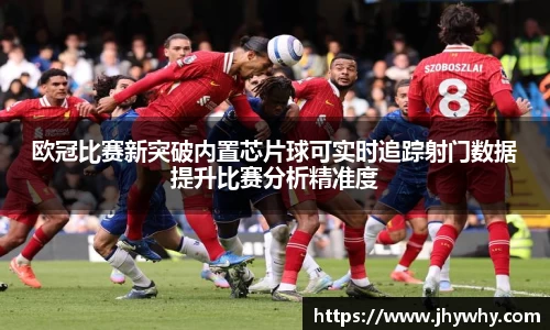 欧冠比赛新突破内置芯片球可实时追踪射门数据提升比赛分析精准度