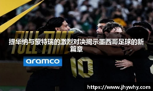 提华纳与蒙特瑞的激烈对决揭示墨西哥足球的新篇章