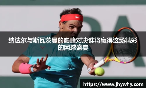 纳达尔与斯瓦茨曼的巅峰对决谁将赢得这场精彩的网球盛宴