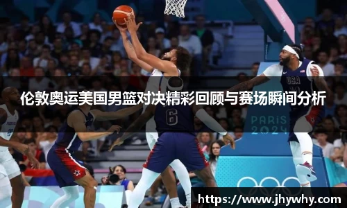 伦敦奥运美国男篮对决精彩回顾与赛场瞬间分析