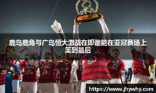 鹿岛鹿角与广岛恒大激战在即谁能在亚冠赛场上笑到最后